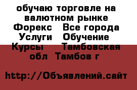 обучаю торговле на валютном рынке Форекс - Все города Услуги » Обучение. Курсы   . Тамбовская обл.,Тамбов г.